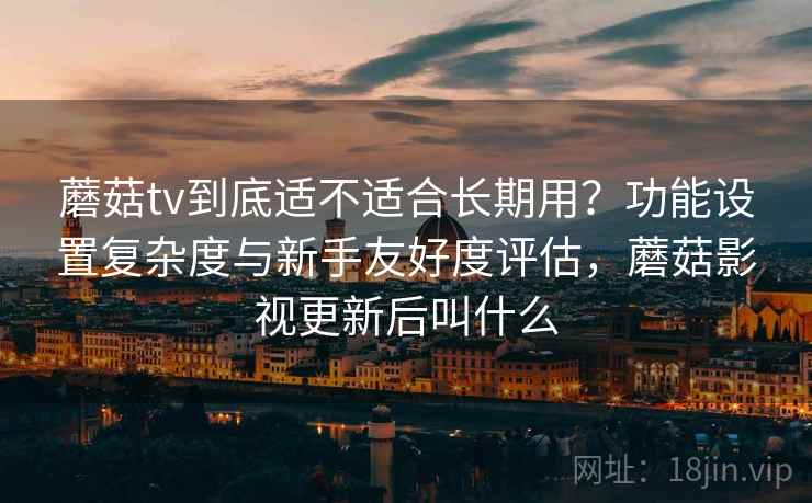 蘑菇tv到底适不适合长期用?功能设置复杂度与新手友好度评估,蘑菇影视更新后叫什么 第1张 蘑菇tv到底适不适合长期用?功能设置复杂度与新手友好度评估,蘑菇影视更新后叫什么 第1张