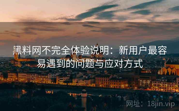 黑料网不完全体验说明:新用户最容易遇到的问题与应对方式 第2张 黑料网不完全体验说明:新用户最容易遇到的问题与应对方式 第2张