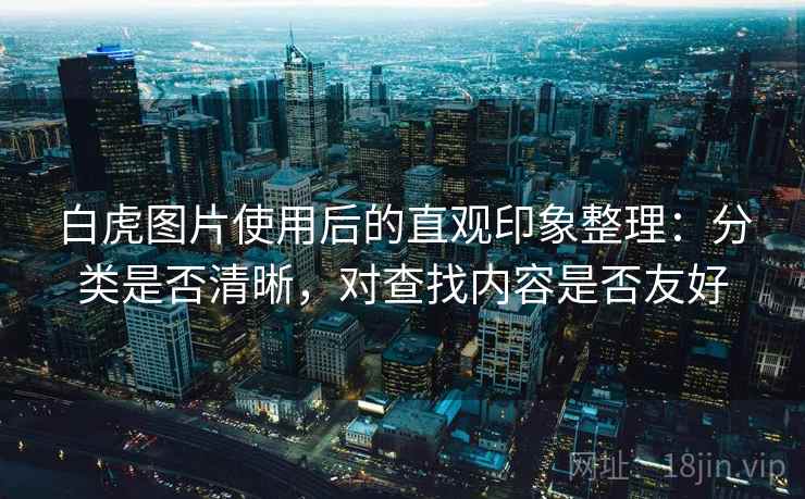 白虎图片使用后的直观印象整理:分类是否清晰,对查找内容是否友好 第1张 白虎图片使用后的直观印象整理:分类是否清晰,对查找内容是否友好 第1张