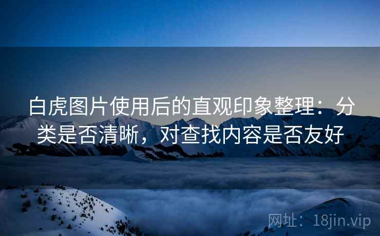白虎图片使用后的直观印象整理:分类是否清晰,对查找内容是否友好 第2张 白虎图片使用后的直观印象整理:分类是否清晰,对查找内容是否友好 第2张