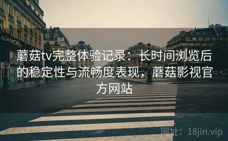 蘑菇tv完整体验记录:长时间浏览后的稳定性与流畅度表现,蘑菇影视官方网站 第2张 蘑菇tv完整体验记录:长时间浏览后的稳定性与流畅度表现,蘑菇影视官方网站 第2张
