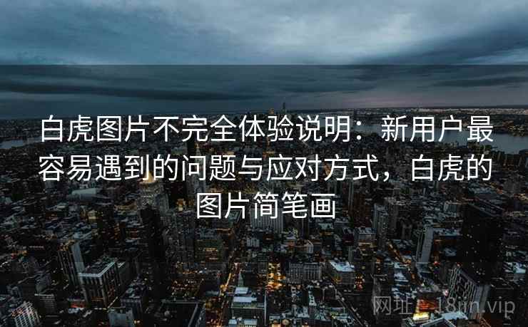 白虎图片不完全体验说明:新用户最容易遇到的问题与应对方式,白虎的图片简笔画 第2张 白虎图片不完全体验说明:新用户最容易遇到的问题与应对方式,白虎的图片简笔画 第2张