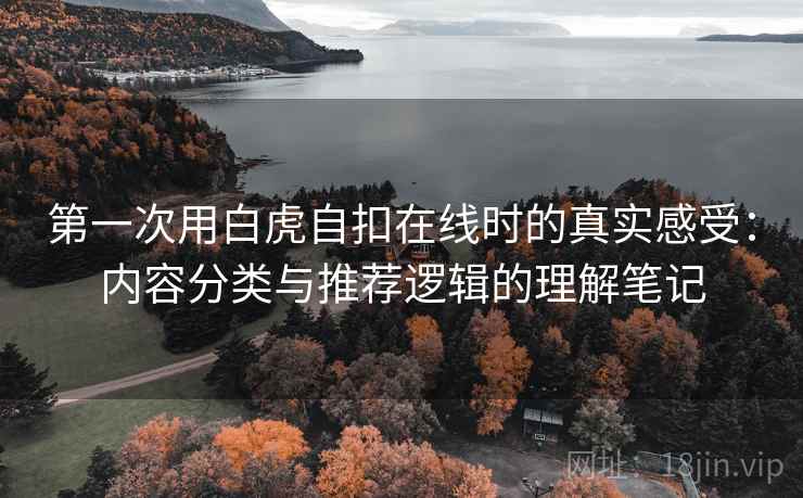 第一次用白虎自扣在线时的真实感受:内容分类与推荐逻辑的理解笔记 第1张 第一次用白虎自扣在线时的真实感受:内容分类与推荐逻辑的理解笔记 第1张