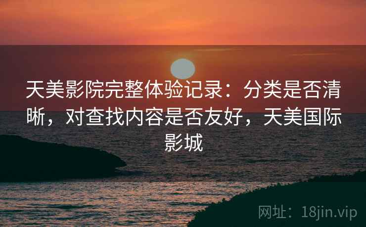 天美影院完整体验记录:分类是否清晰,对查找内容是否友好,天美国际影城 第1张 天美影院完整体验记录:分类是否清晰,对查找内容是否友好,天美国际影城 第1张