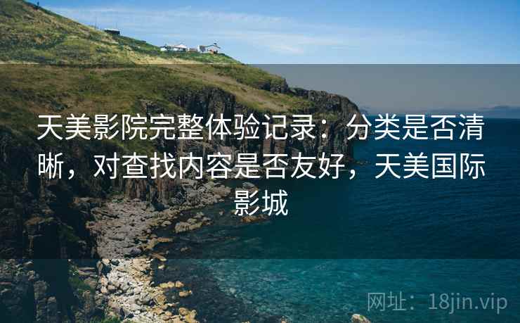 天美影院完整体验记录:分类是否清晰,对查找内容是否友好,天美国际影城 第2张 天美影院完整体验记录:分类是否清晰,对查找内容是否友好,天美国际影城 第2张