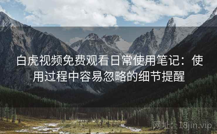 白虎视频免费观看日常使用笔记:使用过程中容易忽略的细节提醒 第1张 白虎视频免费观看日常使用笔记:使用过程中容易忽略的细节提醒 第1张