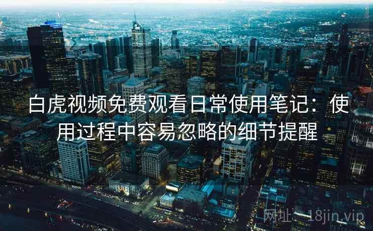 白虎视频免费观看日常使用笔记:使用过程中容易忽略的细节提醒 第2张 白虎视频免费观看日常使用笔记:使用过程中容易忽略的细节提醒 第2张