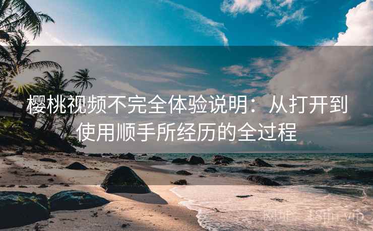 樱桃视频不完全体验说明:从打开到使用顺手所经历的全过程 第2张 樱桃视频不完全体验说明:从打开到使用顺手所经历的全过程 第2张