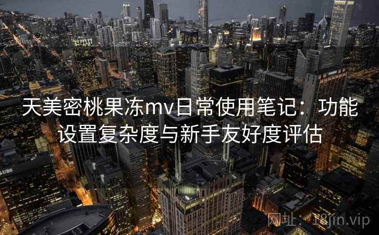 天美密桃果冻mv日常使用笔记:功能设置复杂度与新手友好度评估 第1张 天美密桃果冻mv日常使用笔记:功能设置复杂度与新手友好度评估 第1张