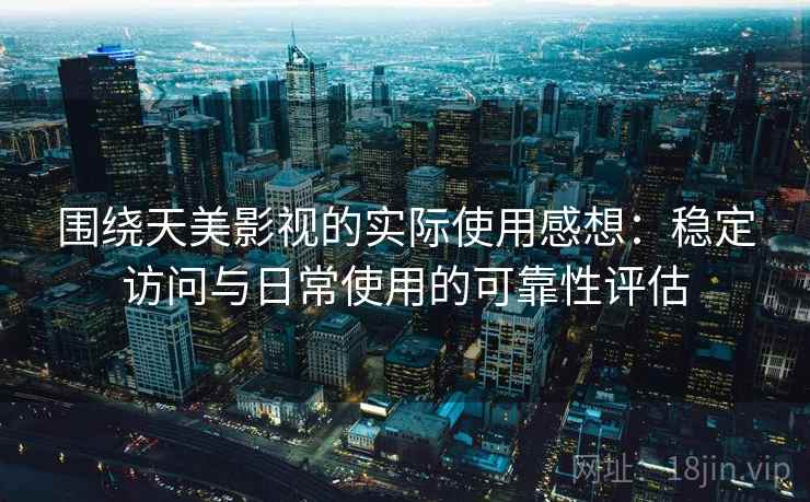 围绕天美影视的实际使用感想:稳定访问与日常使用的可靠性评估 第2张 围绕天美影视的实际使用感想:稳定访问与日常使用的可靠性评估 第2张