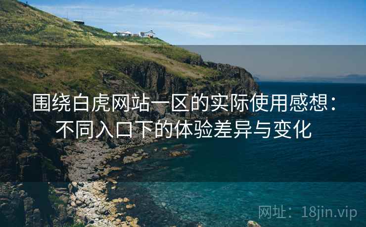 围绕白虎网站一区的实际使用感想:不同入口下的体验差异与变化 第1张 围绕白虎网站一区的实际使用感想:不同入口下的体验差异与变化 第1张