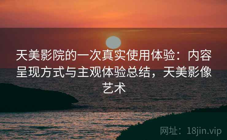 天美影院的一次真实使用体验:内容呈现方式与主观体验总结,天美影像艺术 第2张 天美影院的一次真实使用体验:内容呈现方式与主观体验总结,天美影像艺术 第2张