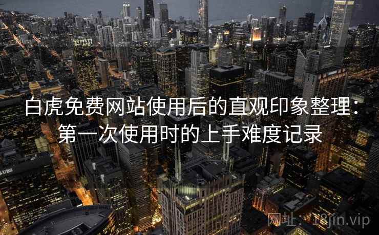 白虎免费网站使用后的直观印象整理:第一次使用时的上手难度记录 第1张 白虎免费网站使用后的直观印象整理:第一次使用时的上手难度记录 第1张