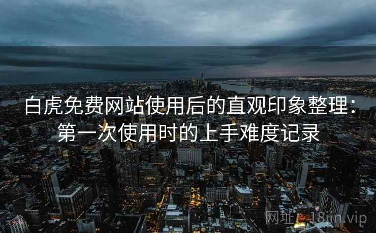 白虎免费网站使用后的直观印象整理:第一次使用时的上手难度记录 第2张 白虎免费网站使用后的直观印象整理:第一次使用时的上手难度记录 第2张