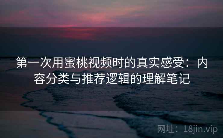 第一次用蜜桃视频时的真实感受:内容分类与推荐逻辑的理解笔记 第2张 第一次用蜜桃视频时的真实感受:内容分类与推荐逻辑的理解笔记 第2张