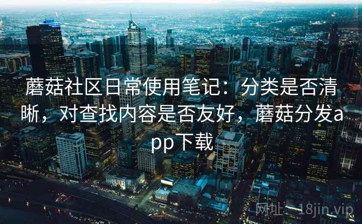 蘑菇社区日常使用笔记:分类是否清晰,对查找内容是否友好,蘑菇分发app下载 第2张 蘑菇社区日常使用笔记:分类是否清晰,对查找内容是否友好,蘑菇分发app下载 第2张