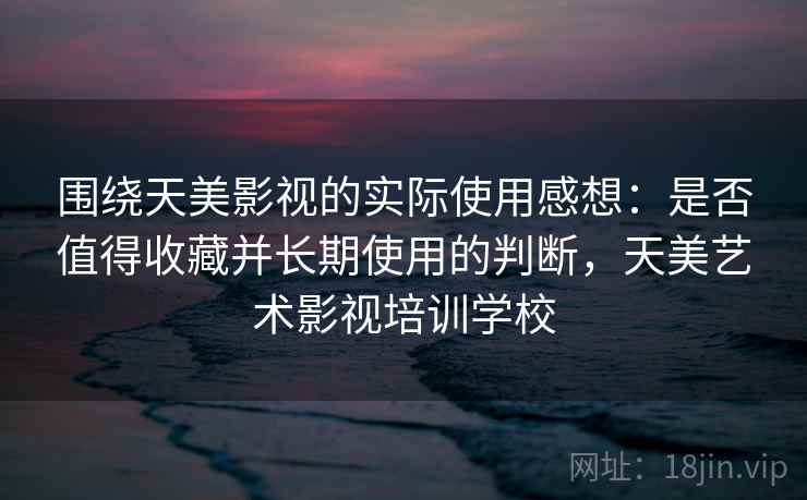 围绕天美影视的实际使用感想:是否值得收藏并长期使用的判断,天美艺术影视培训学校 第2张 围绕天美影视的实际使用感想:是否值得收藏并长期使用的判断,天美艺术影视培训学校 第2张