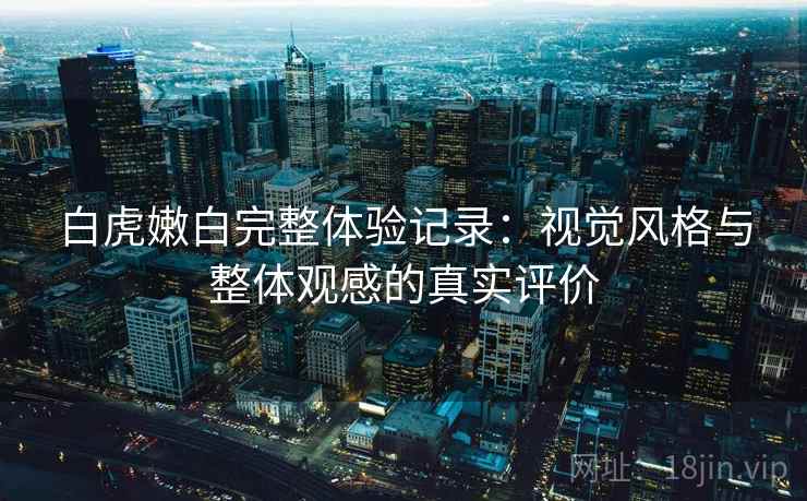 白虎嫩白完整体验记录:视觉风格与整体观感的真实评价 第1张 白虎嫩白完整体验记录:视觉风格与整体观感的真实评价 第1张