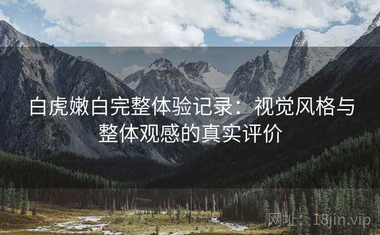 白虎嫩白完整体验记录:视觉风格与整体观感的真实评价 第2张 白虎嫩白完整体验记录:视觉风格与整体观感的真实评价 第2张
