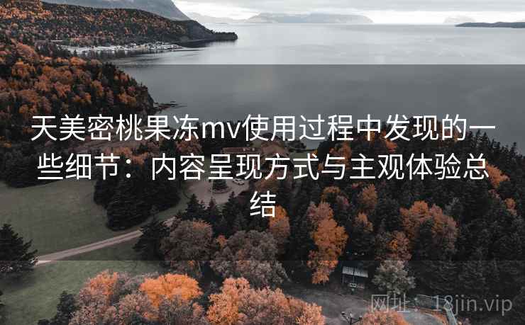 天美密桃果冻mv使用过程中发现的一些细节:内容呈现方式与主观体验总结 第2张 天美密桃果冻mv使用过程中发现的一些细节:内容呈现方式与主观体验总结 第2张