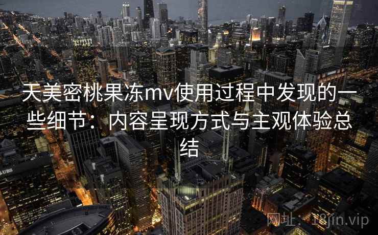 天美密桃果冻mv使用过程中发现的一些细节:内容呈现方式与主观体验总结 第1张 天美密桃果冻mv使用过程中发现的一些细节:内容呈现方式与主观体验总结 第1张