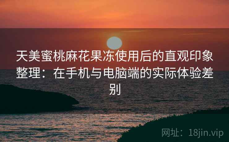 天美蜜桃麻花果冻使用后的直观印象整理：在手机与电脑端的实际体验差别  第1张
