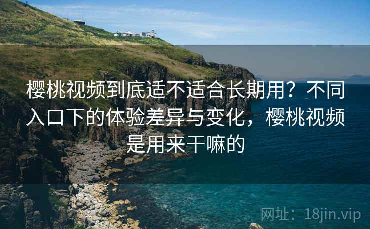 樱桃视频到底适不适合长期用?不同入口下的体验差异与变化,樱桃视频是用来干嘛的 第1张 樱桃视频到底适不适合长期用?不同入口下的体验差异与变化,樱桃视频是用来干嘛的 第1张
