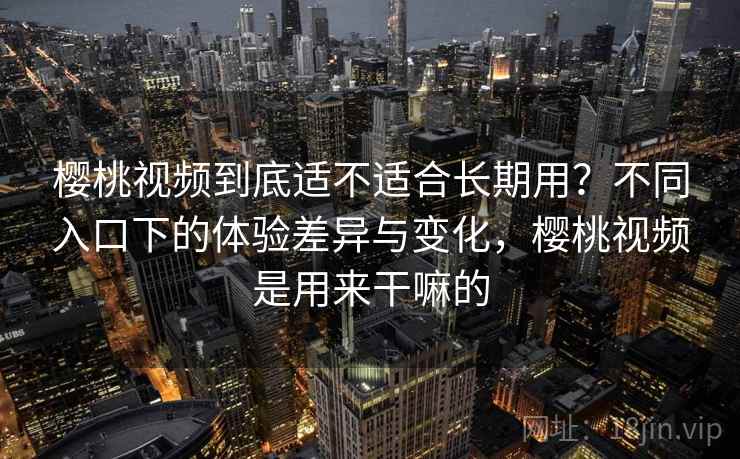 樱桃视频到底适不适合长期用?不同入口下的体验差异与变化,樱桃视频是用来干嘛的 第2张 樱桃视频到底适不适合长期用?不同入口下的体验差异与变化,樱桃视频是用来干嘛的 第2张