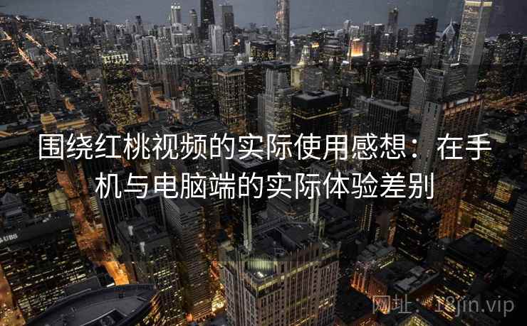 围绕红桃视频的实际使用感想:在手机与电脑端的实际体验差别 第1张 围绕红桃视频的实际使用感想:在手机与电脑端的实际体验差别 第1张