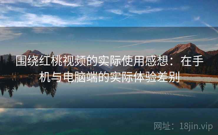围绕红桃视频的实际使用感想:在手机与电脑端的实际体验差别 第2张 围绕红桃视频的实际使用感想:在手机与电脑端的实际体验差别 第2张