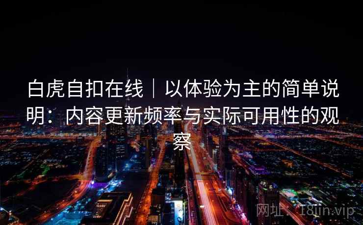 白虎自扣在线|以体验为主的简单说明:内容更新频率与实际可用性的观察 第1张 白虎自扣在线|以体验为主的简单说明:内容更新频率与实际可用性的观察 第1张
