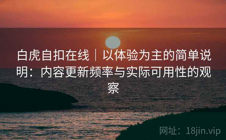 白虎自扣在线|以体验为主的简单说明:内容更新频率与实际可用性的观察 第2张 白虎自扣在线|以体验为主的简单说明:内容更新频率与实际可用性的观察 第2张