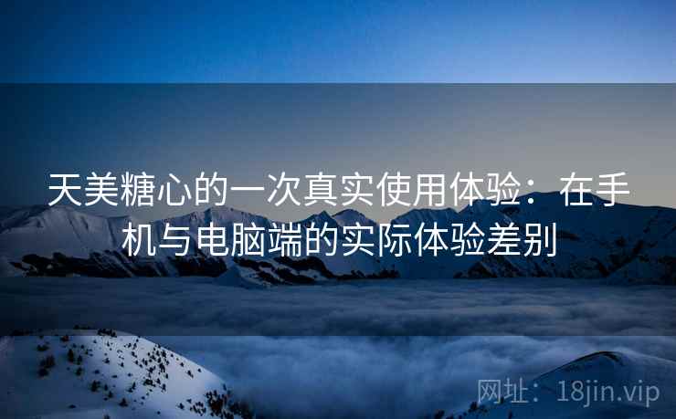 天美糖心的一次真实使用体验:在手机与电脑端的实际体验差别 第1张 天美糖心的一次真实使用体验:在手机与电脑端的实际体验差别 第1张