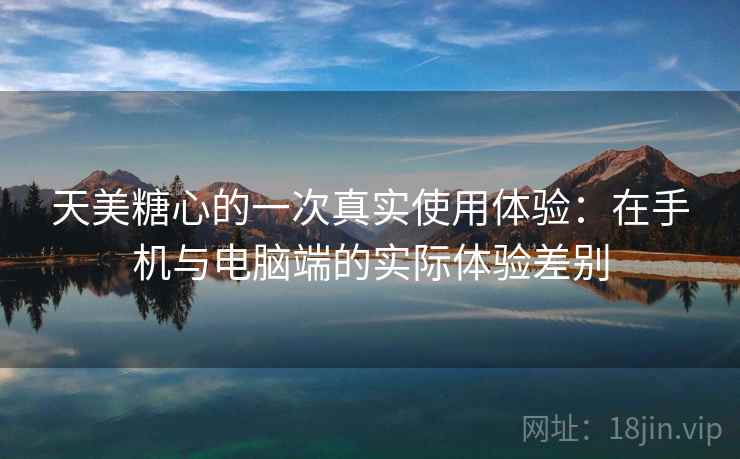 天美糖心的一次真实使用体验:在手机与电脑端的实际体验差别 第2张 天美糖心的一次真实使用体验:在手机与电脑端的实际体验差别 第2张
