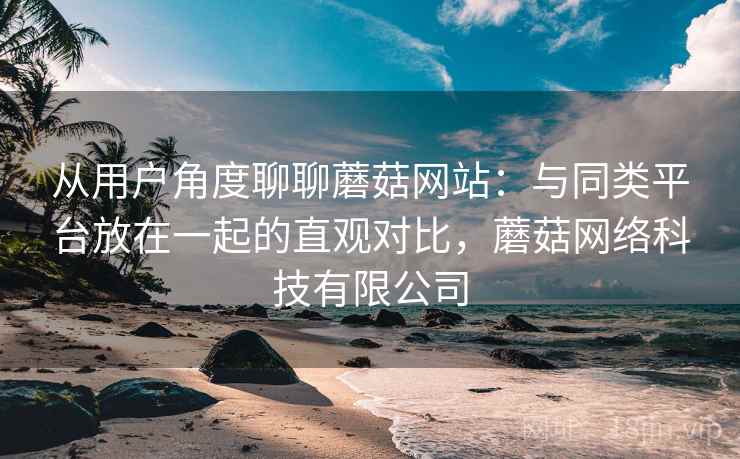 从用户角度聊聊蘑菇网站:与同类平台放在一起的直观对比,蘑菇网络科技有限公司 第1张 从用户角度聊聊蘑菇网站:与同类平台放在一起的直观对比,蘑菇网络科技有限公司 第1张