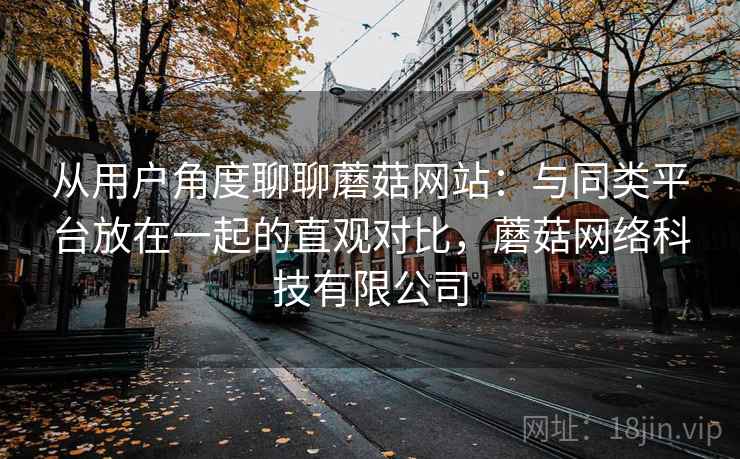 从用户角度聊聊蘑菇网站:与同类平台放在一起的直观对比,蘑菇网络科技有限公司 第2张 从用户角度聊聊蘑菇网站:与同类平台放在一起的直观对比,蘑菇网络科技有限公司 第2张