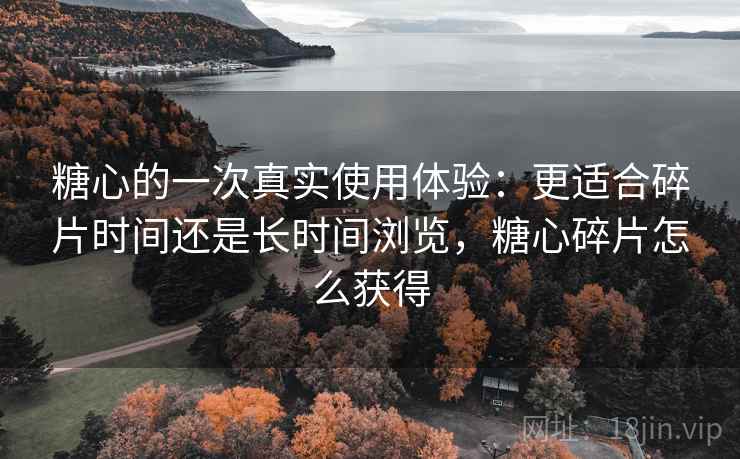 糖心的一次真实使用体验:更适合碎片时间还是长时间浏览,糖心碎片怎么获得 第1张 糖心的一次真实使用体验:更适合碎片时间还是长时间浏览,糖心碎片怎么获得 第1张