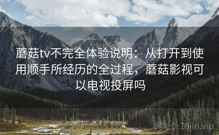 蘑菇tv不完全体验说明:从打开到使用顺手所经历的全过程,蘑菇影视可以电视投屏吗 第2张 蘑菇tv不完全体验说明:从打开到使用顺手所经历的全过程,蘑菇影视可以电视投屏吗 第2张