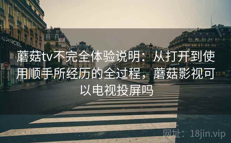蘑菇tv不完全体验说明:从打开到使用顺手所经历的全过程,蘑菇影视可以电视投屏吗 第1张 蘑菇tv不完全体验说明:从打开到使用顺手所经历的全过程,蘑菇影视可以电视投屏吗 第1张