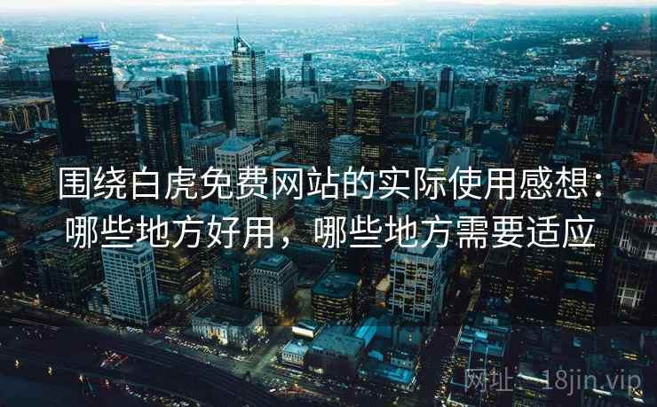 围绕白虎免费网站的实际使用感想:哪些地方好用,哪些地方需要适应 第1张 围绕白虎免费网站的实际使用感想:哪些地方好用,哪些地方需要适应 第1张