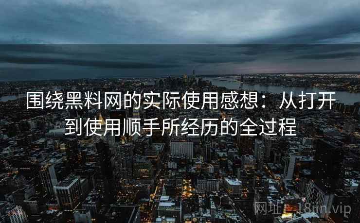 围绕黑料网的实际使用感想:从打开到使用顺手所经历的全过程 第2张 围绕黑料网的实际使用感想:从打开到使用顺手所经历的全过程 第2张