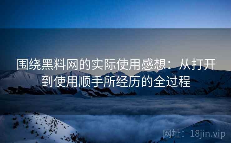 围绕黑料网的实际使用感想:从打开到使用顺手所经历的全过程 第1张 围绕黑料网的实际使用感想:从打开到使用顺手所经历的全过程 第1张