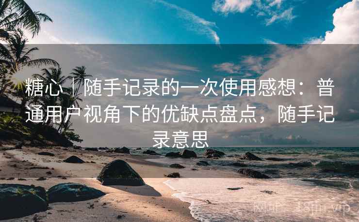 糖心|随手记录的一次使用感想:普通用户视角下的优缺点盘点,随手记录意思 第1张 糖心|随手记录的一次使用感想:普通用户视角下的优缺点盘点,随手记录意思 第1张