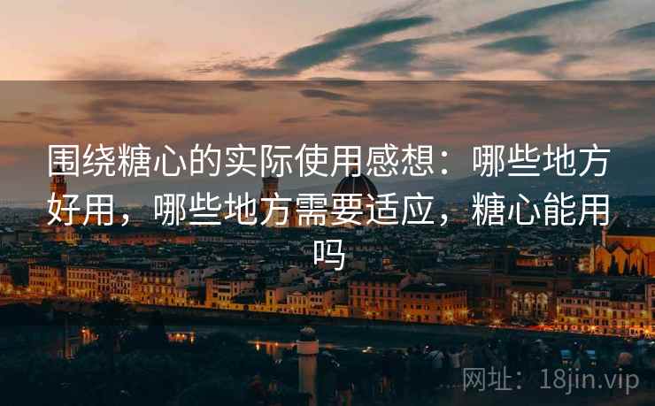 围绕糖心的实际使用感想：哪些地方好用，哪些地方需要适应，糖心能用吗  第2张