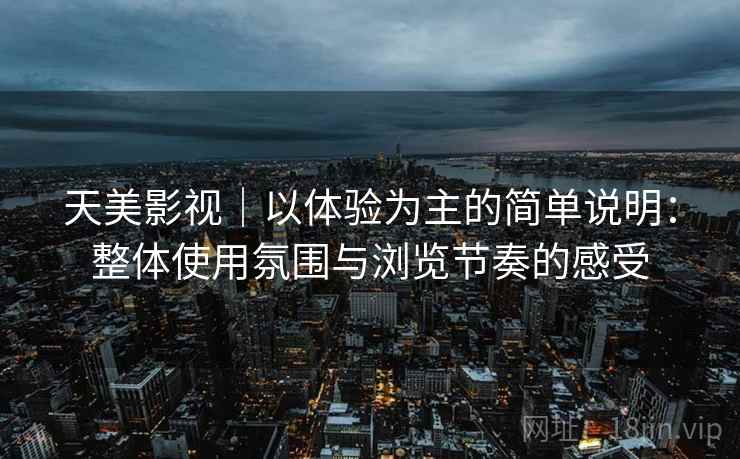 天美影视|以体验为主的简单说明:整体使用氛围与浏览节奏的感受 第2张 天美影视|以体验为主的简单说明:整体使用氛围与浏览节奏的感受 第2张
