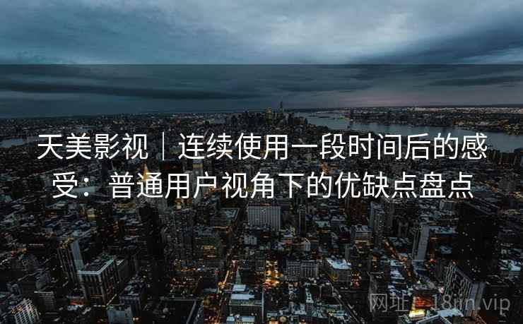 天美影视|连续使用一段时间后的感受:普通用户视角下的优缺点盘点 第1张 天美影视|连续使用一段时间后的感受:普通用户视角下的优缺点盘点 第1张