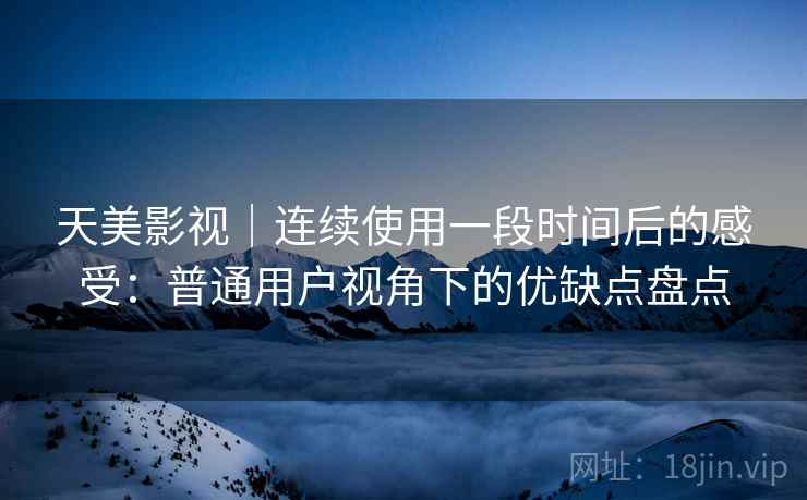 天美影视|连续使用一段时间后的感受:普通用户视角下的优缺点盘点 第2张 天美影视|连续使用一段时间后的感受:普通用户视角下的优缺点盘点 第2张
