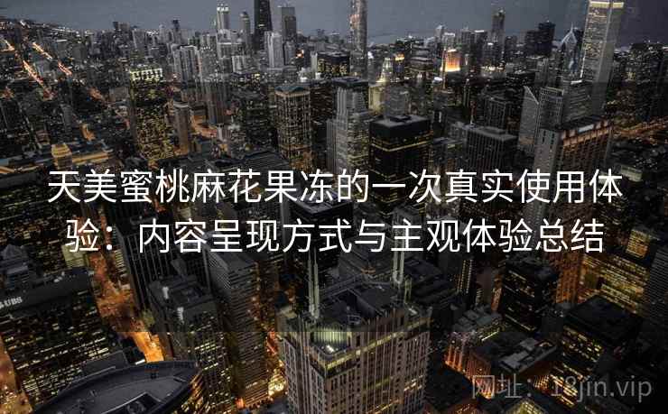 天美蜜桃麻花果冻的一次真实使用体验:内容呈现方式与主观体验总结 第1张 天美蜜桃麻花果冻的一次真实使用体验:内容呈现方式与主观体验总结 第1张