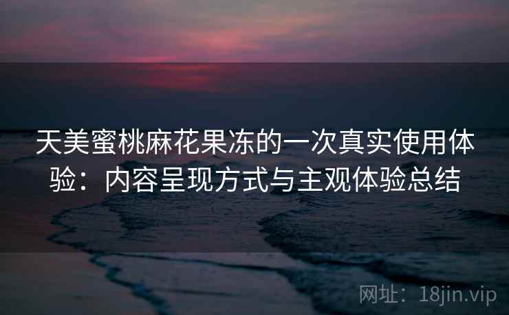 天美蜜桃麻花果冻的一次真实使用体验:内容呈现方式与主观体验总结 第2张 天美蜜桃麻花果冻的一次真实使用体验:内容呈现方式与主观体验总结 第2张