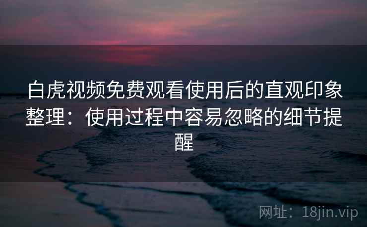 白虎视频免费观看使用后的直观印象整理:使用过程中容易忽略的细节提醒 第1张 白虎视频免费观看使用后的直观印象整理:使用过程中容易忽略的细节提醒 第1张